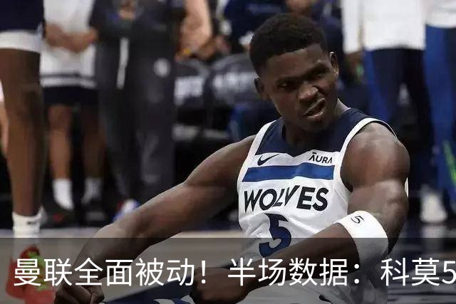 曼联全面被动！半场数据：科莫5射3正；曼联3射0正，控球率36%