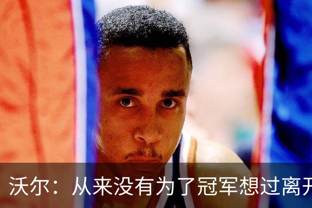 沃尔：从来没有为了冠军想过离开奇才，我想像科比和司机那样
